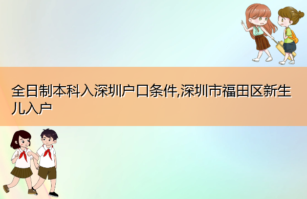 全日制本科入深圳户口条件,深圳市福田区新生儿入户