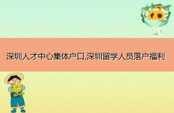 深圳人才中心集体户口,深圳留学人员落户福利 深圳人才中心集体户口,深圳留学人员落户福利