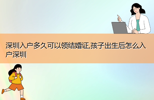 深圳入户多久可以领结婚证,孩子出生后怎么入户深圳 深圳入户多久可以领结婚证,孩子出生后怎么入户深圳