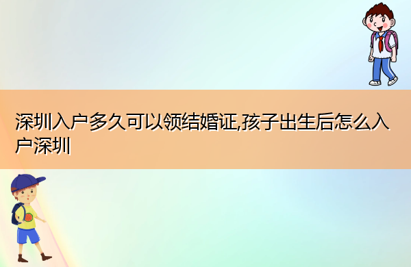 深圳入户多久可以领结婚证,孩子出生后怎么入户深圳 深圳入户多久可以领结婚证,孩子出生后怎么入户深圳