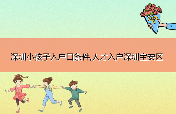 深圳小孩子入户口条件,人才入户深圳宝安区