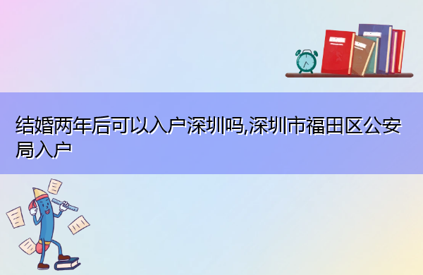 结婚两年后可以入户深圳吗,深圳市福田区公安局入户
