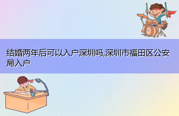 结婚两年后可以入户深圳吗,深圳市福田区公安局入户