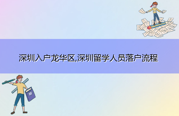 深圳入户龙华区,深圳留学人员落户流程 深圳入户龙华区,深圳留学人员落户流程