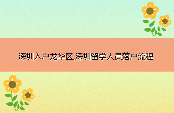 深圳入户龙华区,深圳留学人员落户流程 深圳入户龙华区,深圳留学人员落户流程