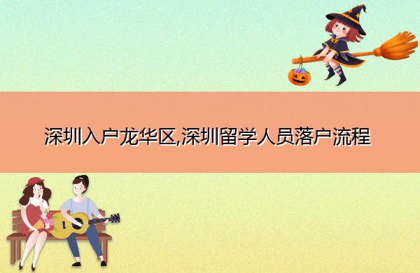 深圳入户龙华区,深圳留学人员落户流程 深圳入户龙华区,深圳留学人员落户流程