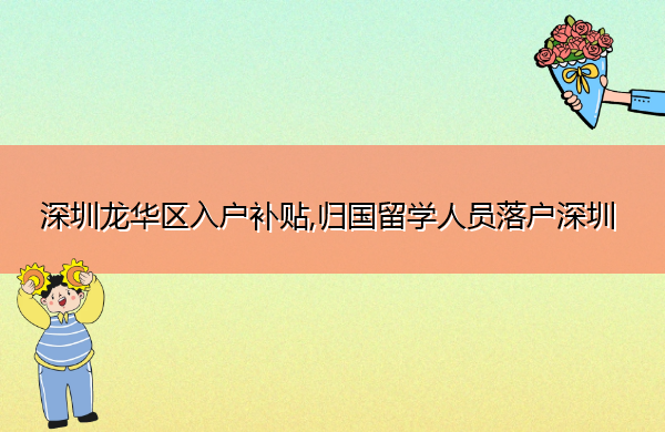 深圳龙华区入户补贴,归国留学人员落户深圳 深圳龙华区入户补贴,归国留学人员落户深圳