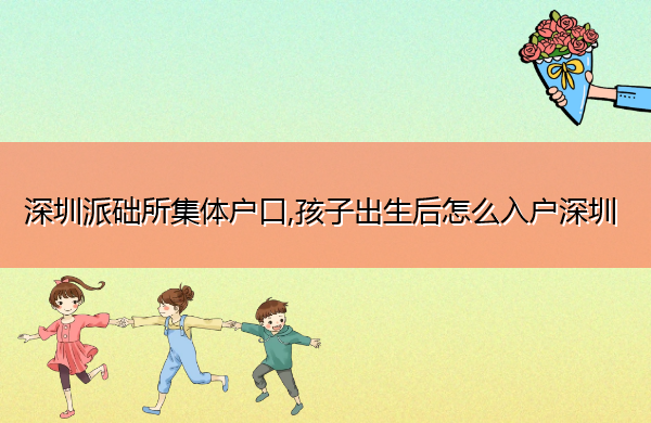 深圳派础所集体户口,孩子出生后怎么入户深圳