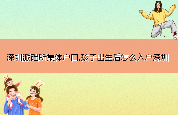 深圳派础所集体户口,孩子出生后怎么入户深圳