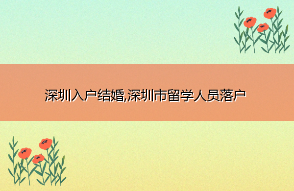 深圳入户结婚,深圳市留学人员落户 深圳入户结婚,深圳市留学人员落户