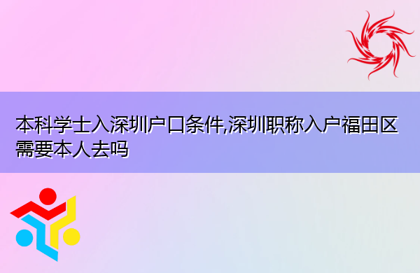 本科学士入深圳户口条件,深圳职称入户福田区需要本人去吗 本科学士入深圳户口条件,深圳职称入户福田区需要本人去吗