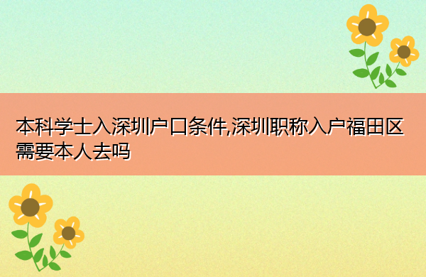 本科学士入深圳户口条件,深圳职称入户福田区需要本人去吗 本科学士入深圳户口条件,深圳职称入户福田区需要本人去吗