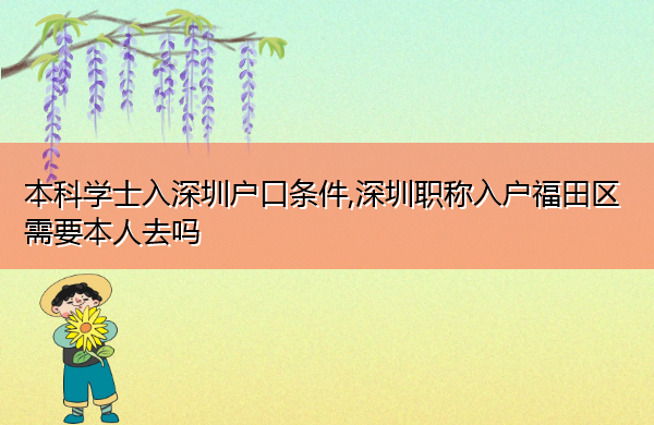 本科学士入深圳户口条件,深圳职称入户福田区需要本人去吗 本科学士入深圳户口条件,深圳职称入户福田区需要本人去吗
