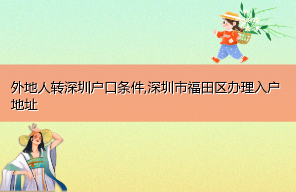 外地人转深圳户口条件,深圳市福田区办理入户地址 外地人转深圳户口条件,深圳市福田区办理入户地址