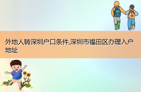 外地人转深圳户口条件,深圳市福田区办理入户地址 外地人转深圳户口条件,深圳市福田区办理入户地址