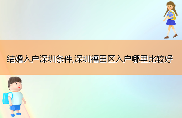 结婚入户深圳条件,深圳福田区入户哪里比较好 结婚入户深圳条件,深圳福田区入户哪里比较好