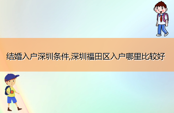 结婚入户深圳条件,深圳福田区入户哪里比较好 结婚入户深圳条件,深圳福田区入户哪里比较好