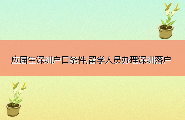应届生深圳户口条件,留学人员办理深圳落户
