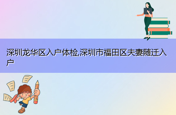 深圳龙华区入户体检,深圳市福田区夫妻随迁入户 深圳龙华区入户体检,深圳市福田区夫妻随迁入户