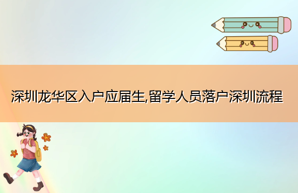 深圳龙华区入户应届生,留学人员落户深圳流程 深圳龙华区入户应届生,留学人员落户深圳流程