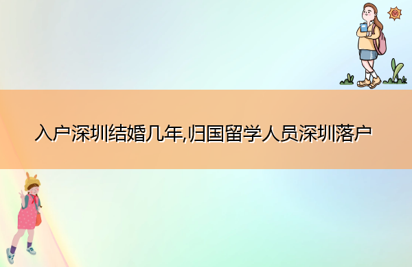 入户深圳结婚几年,归国留学人员深圳落户 入户深圳结婚几年,归国留学人员深圳落户