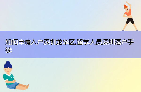 如何申请入户深圳龙华区,留学人员深圳落户手续 如何申请入户深圳龙华区,留学人员深圳落户手续
