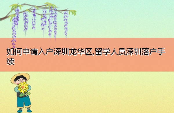 如何申请入户深圳龙华区,留学人员深圳落户手续 如何申请入户深圳龙华区,留学人员深圳落户手续