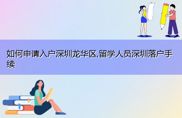 如何申请入户深圳龙华区,留学人员深圳落户手续 如何申请入户深圳龙华区,留学人员深圳落户手续