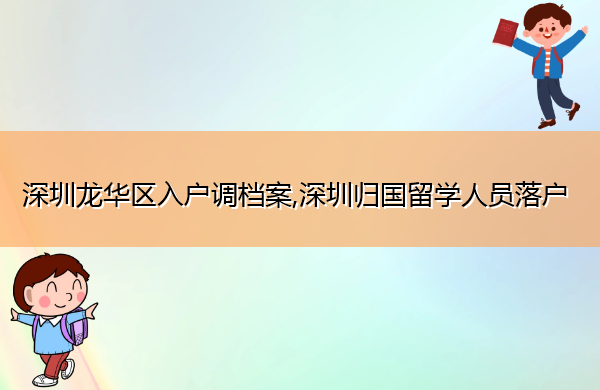 深圳龙华区入户调档案,深圳归国留学人员落户 深圳龙华区入户调档案,深圳归国留学人员落户