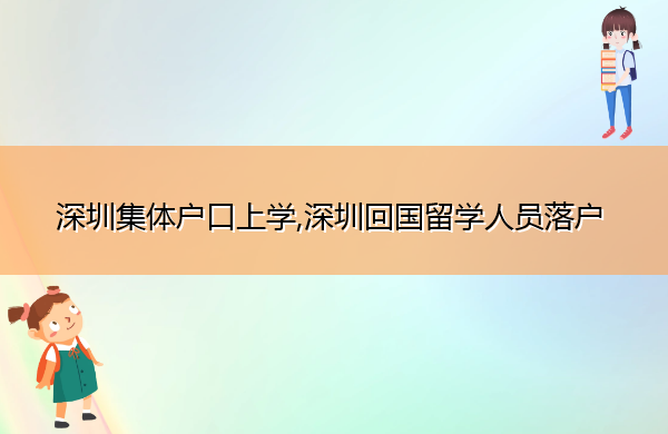 深圳集体户口上学,深圳回国留学人员落户 深圳集体户口上学,深圳回国留学人员落户