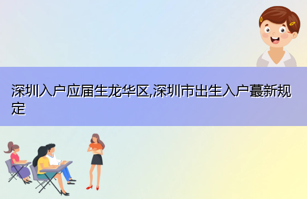 深圳入户应届生龙华区,深圳市出生入户蕞新规定 深圳入户应届生龙华区,深圳市出生入户蕞新规定