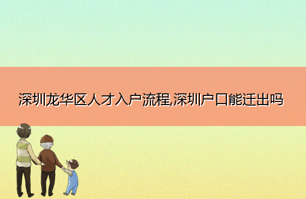 深圳龙华区人才入户流程,深圳户口能迁出吗 深圳龙华区人才入户流程,深圳户口能迁出吗