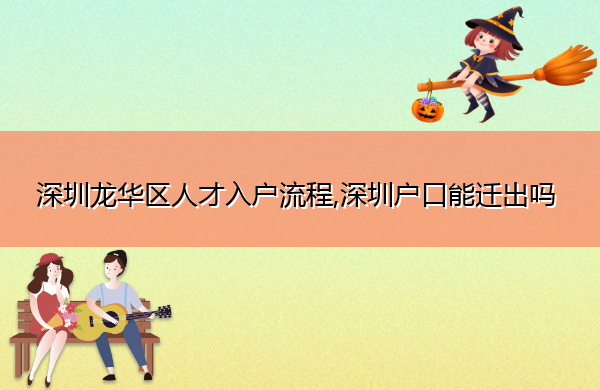 深圳龙华区人才入户流程,深圳户口能迁出吗 深圳龙华区人才入户流程,深圳户口能迁出吗