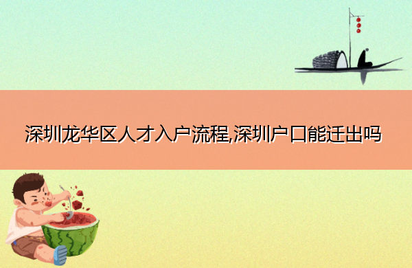 深圳龙华区人才入户流程,深圳户口能迁出吗 深圳龙华区人才入户流程,深圳户口能迁出吗