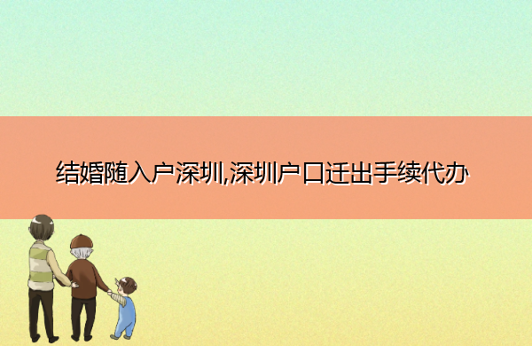 结婚随入户深圳,深圳户口迁出手续代办 结婚随入户深圳,深圳户口迁出手续代办