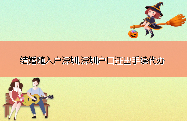 结婚随入户深圳,深圳户口迁出手续代办 结婚随入户深圳,深圳户口迁出手续代办