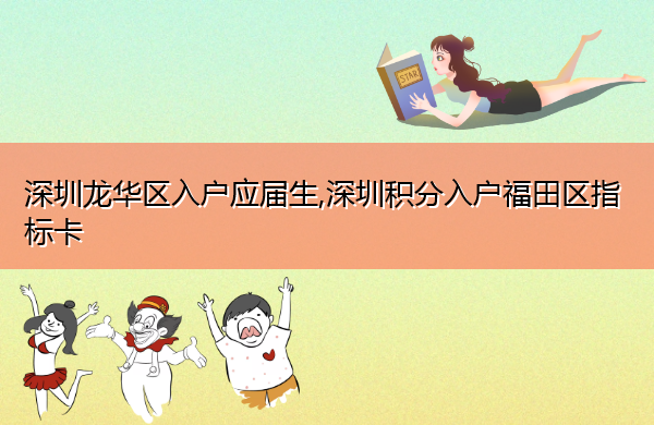 深圳龙华区入户应届生,深圳积分入户福田区指标卡 深圳龙华区入户应届生,深圳积分入户福田区指标卡