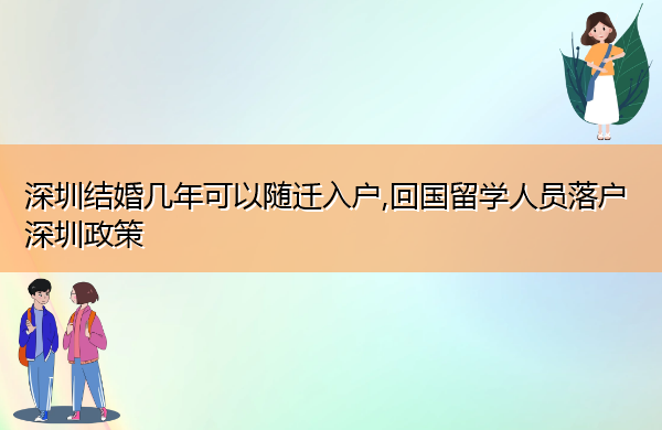 深圳结婚几年可以随迁入户,回国留学人员落户深圳政策 深圳结婚几年可以随迁入户,回国留学人员落户深圳政策