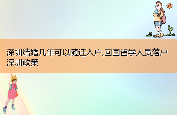 深圳结婚几年可以随迁入户,回国留学人员落户深圳政策 深圳结婚几年可以随迁入户,回国留学人员落户深圳政策