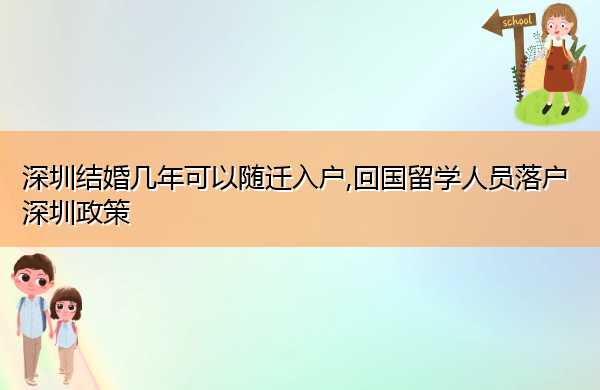 深圳结婚几年可以随迁入户,回国留学人员落户深圳政策 深圳结婚几年可以随迁入户,回国留学人员落户深圳政策