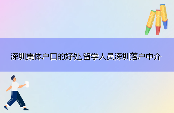 深圳集体户口的好处,留学人员深圳落户中介 深圳集体户口的好处,留学人员深圳落户中介
