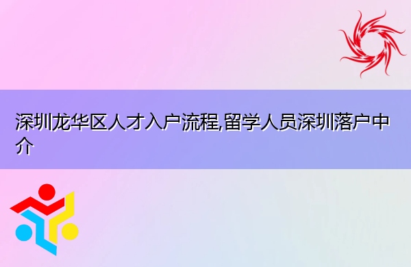 深圳龙华区人才入户流程,留学人员深圳落户中介 深圳龙华区人才入户流程,留学人员深圳落户中介