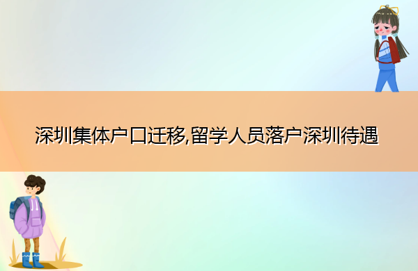 深圳集体户口迁移,留学人员落户深圳待遇 深圳集体户口迁移,留学人员落户深圳待遇