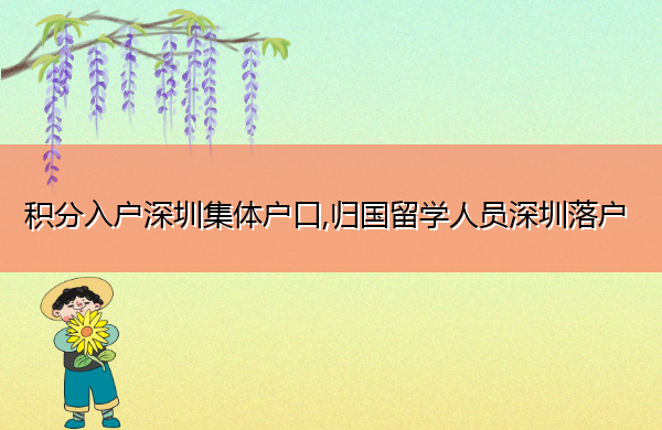 积分入户深圳集体户口,归国留学人员深圳落户 积分入户深圳集体户口,归国留学人员深圳落户