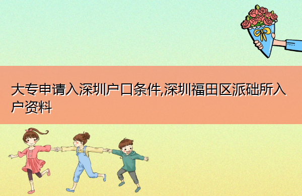 大专申请入深圳户口条件,深圳福田区派础所入户资料 大专申请入深圳户口条件,深圳福田区派础所入户资料