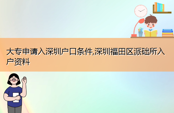 大专申请入深圳户口条件,深圳福田区派础所入户资料 大专申请入深圳户口条件,深圳福田区派础所入户资料