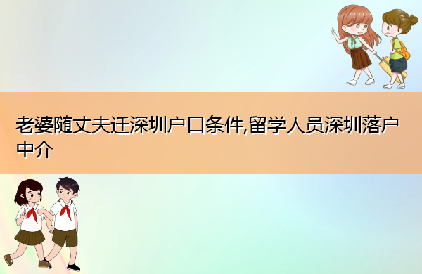 老婆随丈夫迁深圳户口条件,留学人员深圳落户中介 老婆随丈夫迁深圳户口条件,留学人员深圳落户中介