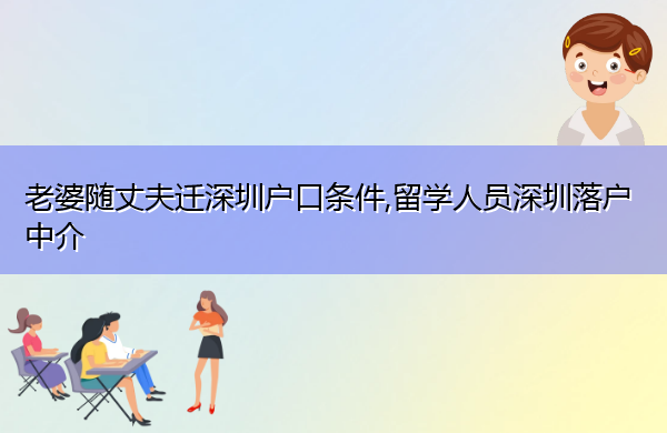 老婆随丈夫迁深圳户口条件,留学人员深圳落户中介 老婆随丈夫迁深圳户口条件,留学人员深圳落户中介