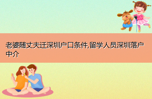 老婆随丈夫迁深圳户口条件,留学人员深圳落户中介 老婆随丈夫迁深圳户口条件,留学人员深圳落户中介
