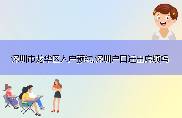 深圳市龙华区入户预约,深圳户口迁出麻烦吗 深圳市龙华区入户预约,深圳户口迁出麻烦吗